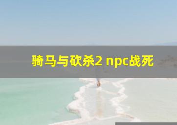 骑马与砍杀2 npc战死